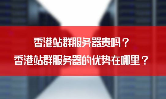 香港站群服务器贵吗？香港站群服务器的优势在哪里？